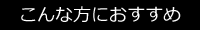 こんな方におすすめ こんな方におすすめ