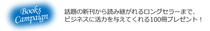 話題の新刊から読み継がれるロングセラーまで、ビジネスに活力を与えてくれる100冊プレゼント! 話題の新刊から読み継がれるロングセラーまで、ビジネスに活力を与えてくれる100冊プレゼント!